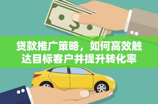 巍山贷款推广策略，如何高效触达目标客户并提升转化率