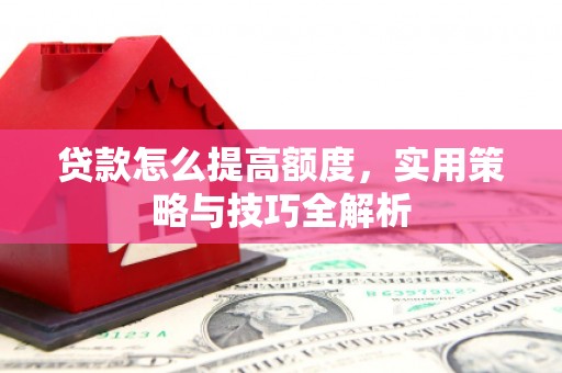 巍山贷款怎么提高额度，实用策略与技巧全解析