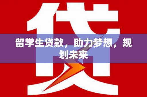 巍山留学生贷款，助力梦想，规划未来