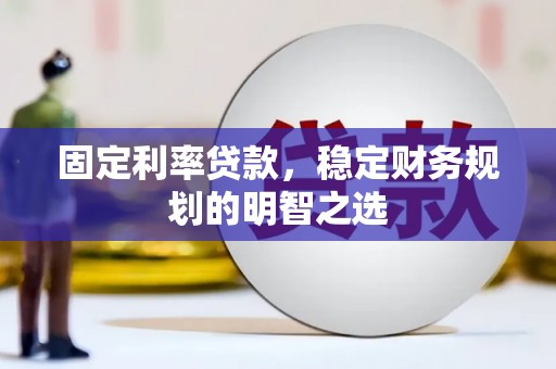 巍山固定利率贷款，稳定财务规划的明智之选