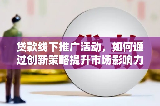 巍山贷款线下推广活动，如何通过创新策略提升市场影响力