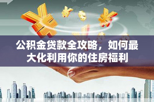 巍山公积金贷款全攻略，如何最大化利用你的住房福利