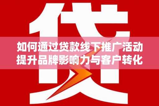 巍山如何通过贷款线下推广活动提升品牌影响力与客户转化率