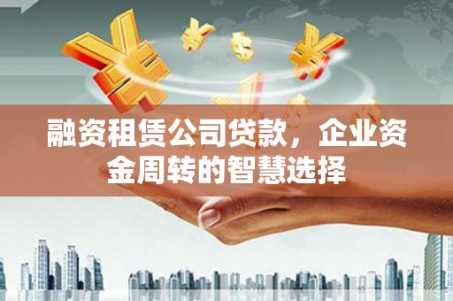 巍山融资租赁公司贷款，企业资金周转的智慧选择