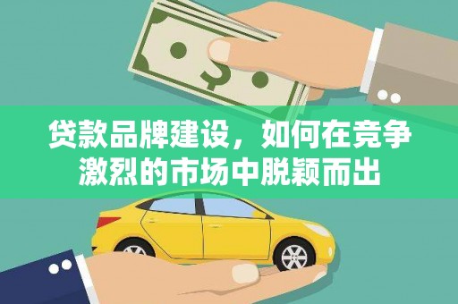 巍山贷款品牌建设，如何在竞争激烈的市场中脱颖而出