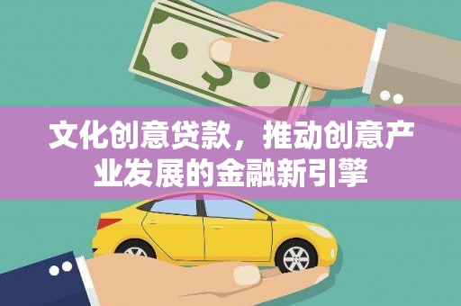 巍山文化创意贷款，推动创意产业发展的金融新引擎