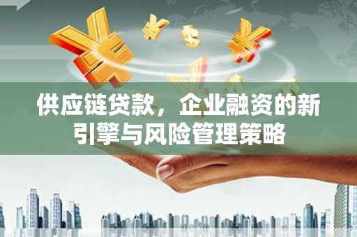 巍山供应链贷款，企业融资的新引擎与风险管理策略