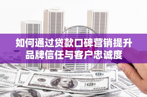巍山如何通过贷款口碑营销提升品牌信任与客户忠诚度
