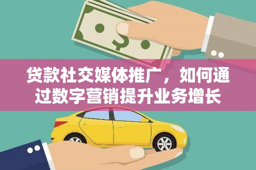 巍山贷款社交媒体推广，如何通过数字营销提升业务增长