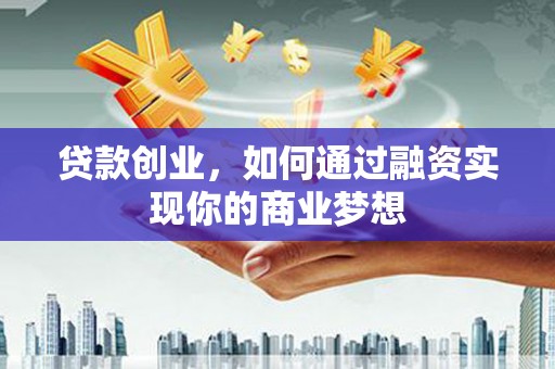 巍山贷款创业，如何通过融资实现你的商业梦想