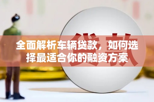 巍山全面解析车辆贷款，如何选择最适合你的融资方案
