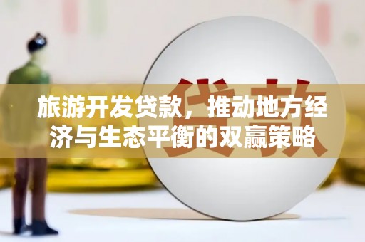 巍山旅游开发贷款，推动地方经济与生态平衡的双赢策略