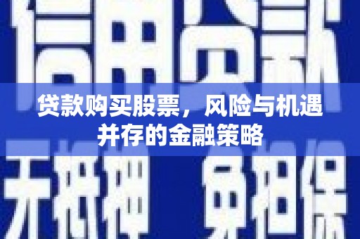 巍山贷款购买股票，风险与机遇并存的金融策略