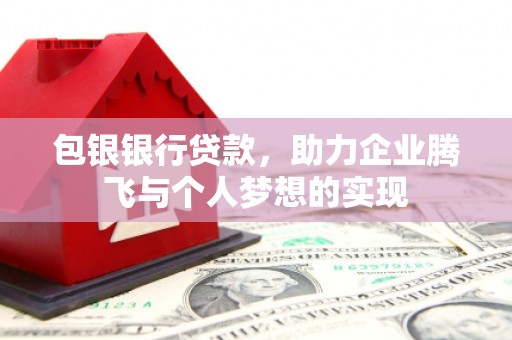 巍山包银银行贷款，助力企业腾飞与个人梦想的实现