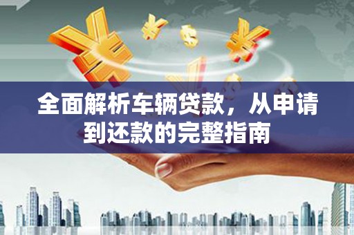 巍山全面解析车辆贷款，从申请到还款的完整指南