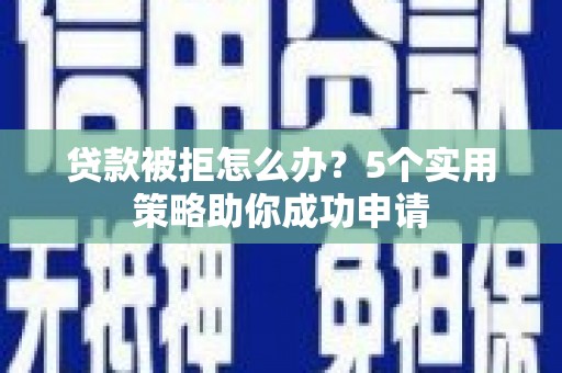 巍山贷款被拒怎么办？5个实用策略助你成功申请