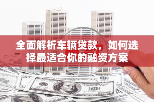 巍山全面解析车辆贷款，如何选择最适合你的融资方案