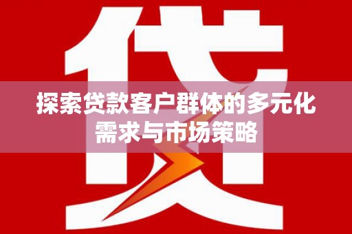 巍山探索贷款客户群体的多元化需求与市场策略
