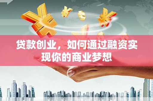 巍山贷款创业，如何通过融资实现你的商业梦想
