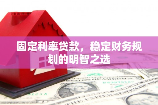 巍山固定利率贷款，稳定财务规划的明智之选