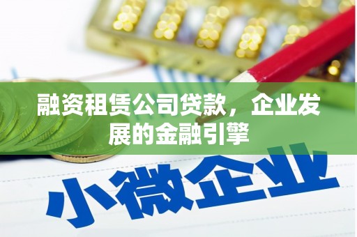 巍山融资租赁公司贷款，企业发展的金融引擎