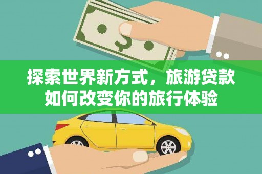巍山探索世界新方式，旅游贷款如何改变你的旅行体验