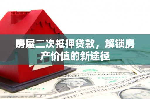巍山房屋二次抵押贷款，解锁房产价值的新途径