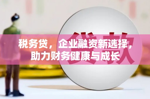 巍山税务贷，企业融资新选择，助力财务健康与成长
