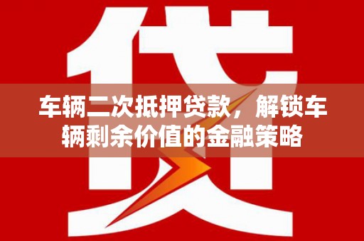 巍山车辆二次抵押贷款，解锁车辆剩余价值的金融策略