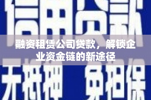 巍山融资租赁公司贷款，解锁企业资金链的新途径